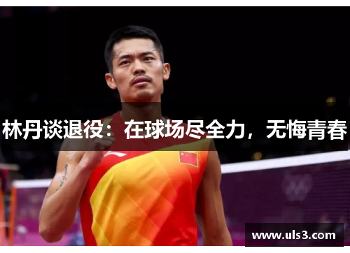 林丹谈退役：在球场尽全力，无悔青春