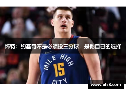 怀特：约基奇不是必须投三分球，是他自己的选择